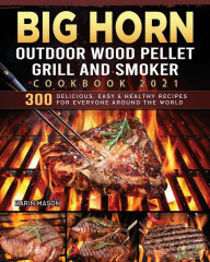 BIG HORN OUTDOOR Wood Pellet Grill & Smoker Cookbook 2021: 300 Delicious, Easy & Healthy Recipes for Everyone Around the World Karin M