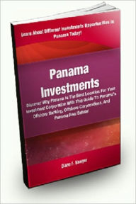 Panama Investments; Discover Why Panama Is The Best Location For Your Investment Corporation With This Guide To Panama’s Offshore Banking, Offs