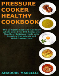 Pressure Cooker Healthy Cookbook: The Complete Easy and Abundant Whole Year Over 199 Recipes for Healthier Delicious Meals with Amazing Ingredients an