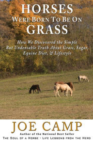 Horses Were Born to be on Grass: How We Discovered the Simple But Undeniable Truth About Grass, Sugar, Equine Diet, & Lifestyle Joe Camp Autho