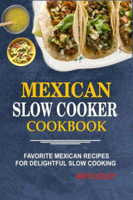 Mexican Slow Cooker Cookbook: Favorite Mexican Recipes For Delightful Slow Cooking Nath Curley Author