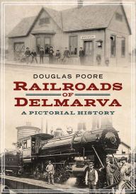Railroads of Delmarva: A Pictorial History Douglas Poore Author