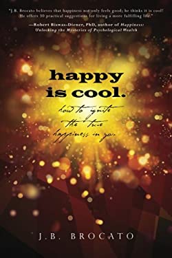 Happy Is Cool : How to Ignite the True Happiness in You by J. B. Brocato