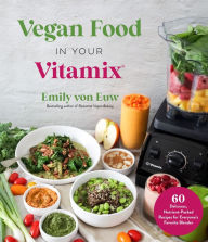 Vegan Food in Your Vitamix: 60+ Delicious, Nutrient-Packed Recipes for Everyone's Favorite Blender Emily von Euw Author