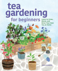Tea Gardening for Beginners: Learn to Grow, Blend, and Brew Your Own Tea At Home Julia Dimakos Author