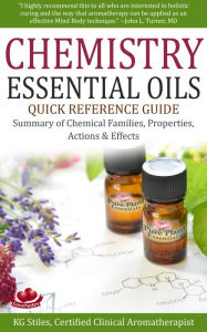 Chemistry Essential Oils Quick Reference Guide Summary of Chemical Families, Properties, Actions & Effects (Healing with Essential Oil) KG STILES Auth