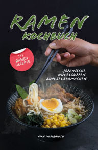 Ramen Kochbuch: Japanische Nudelsuppen zum Selbermachen. Einführung in die asiatische Küche. Das ultimative japanische Kochbuch mit 111 Ramen Rezept