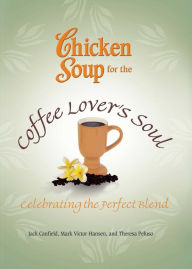 Chicken Soup for the Coffee Lover's Soul: Celebrating the Perfect Blend Jack Canfield Author