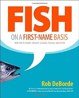 Fish on a First-Name Basis : How Fish Is Caught, Bought, Cleaned, Cooked, and Eaten by Rob DeBorde