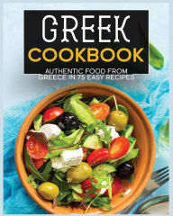 Greek Cookbook: Authentic Food from Greece In 70+ Easy Recipes Wynne Annable Author