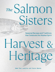 The Salmon Sisters: Harvest & Heritage: Seasonal Recipes and Traditions that Celebrate the Alaskan Spirit Emma Teal Laukitis Author