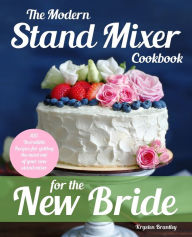 The Modern Stand Mixer Cookbook for the New Bride: 100 Incredible Recipes for Getting the Most Out of Your New Stand Mixer Krysten Brantley Author