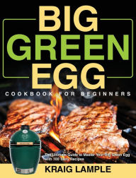 Big Green Egg Cookbook for Beginners: The Ultimate Guide to Master Your Big Green Egg with 100 Tasty Recipes Kraig Lample Author