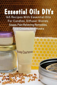 Essential Oils DIYs: 165 Recipes With Essential Oils For Candles, Diffuser Blends, Soaps, Pain Relieving Remedies, Face Creams And Masks Daisy Courten