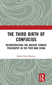 The Third Birth of Confucius: Reconstructing the Ancient Chinese Philosophy in the Post-Mao China Kashi Ram Sharma Author
