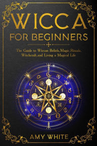 Wicca For Beginners: The Guide to Wiccan Beliefs, Magic, Rituals, Witchcraft, and Living a Magical Life Amy White Author