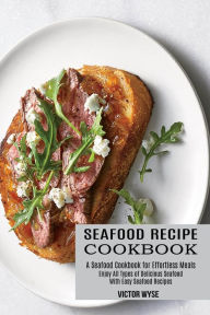 Seafood Recipe Cookbook: Enjoy All Types of Delicious Seafood With Easy Seafood Recipes (A Seafood Cookbook for Effortless Meals) Victor Wyse Author