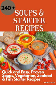 Soups and Starter Recipes: 240+ Quick and Easy, Proven Soups, Vegetarian, Seafood & Fish Starter Recipes Mary Parker Author