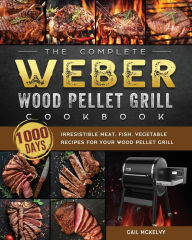 The Complete Weber Wood Pellet Grill Cookbook: 1000-Day Irresistible Meat, Fish, Vegetable Recipes For Your Wood Pellet Grill Gail McKelvy Author