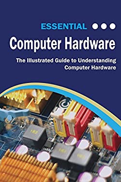 Essential Computer Hardware : The Illustrated Guide to Understanding Computer Hardware by Kevin Wilson