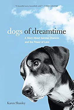 Dogs of Dreamtime : A Story about Second Chances and the Power of Love by Karen Shanley
