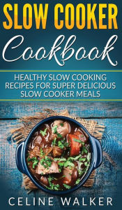 Slow Cooker Cookbook: Healthy Slow Cooking Recipes for Super Delicious Slow Cooker Meals Celine Walker Author