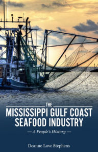 The Mississippi Gulf Coast Seafood Industry: A People's History Deanne Love Stephens Author
