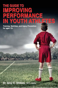 The Guide to Improving Performance in Youth Athletes: Training, Nutrition, and Injury Prevention for Ages 12+ Amy E. Stokes Author