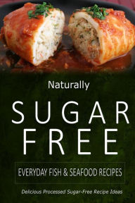 Naturally Sugar-Free - Everyday Fish & Seafood Recipes: Delicious Sugar-Free and Diabetic-Friendly Recipes for the Health-Conscious Naturally Sugar-Fr