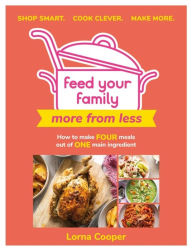 Feed Your Family: More From Less - Shop smart. Cook clever. Make more.: How to make four meals out of one main ingredient. Lorna Cooper Author