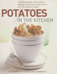 Potatoes In the Kitchen: The Indispensable Cook's Guide to Potatoes, Featuring a Variety List and Over 150 Delicious Recipes Alex Barker Author