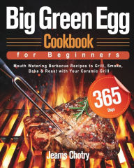 Big Green Egg Cookbook for Beginners: 365-Day Mouth Watering Barbecue Recipes to Grill, Smoke, Bake & Roast with Your Ceramic Grill Jeams Chot