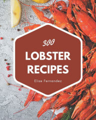 300 Lobster Recipes: Home Cooking Made Easy with Lobster Cookbook! Elise Fernandez Author