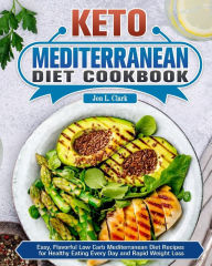 Keto Mediterranean Diet Cookbook: Easy, Flavorful Low Carb Mediterranean Diet Recipes for Healthy Eating Every Day and Rapid Weight Loss Jon L. Clark