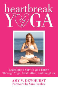 Heartbreak Yoga: Learning to Survive and Thrive Through Yoga, Meditation, and Laughter Amy V. Dewhurst Author
