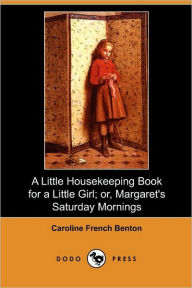 A Little Housekeeping Book for a Little Girl; Or, Margaret's Saturday Mornings (Dodo Press) Caroline French Benton Author