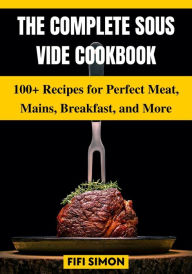 The Complete Sous Vide Cookbook: 100+ Recipes for Perfect Meat, Mains, Breakfast, and More Fifi Simon Author