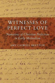 Witnesses of Perfect Love: Narratives of Christian Perfection in Early Methodism Amy Caswell Bratton Author