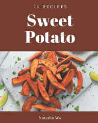 75 Sweet Potato Recipes: Not Just a Sweet Potato Cookbook! Natasha Wu Author