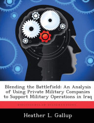 Blending the Battlefield: An Analysis of Using Private Military Companies to Support Military Operations in Iraq Heather L. Gallup Author