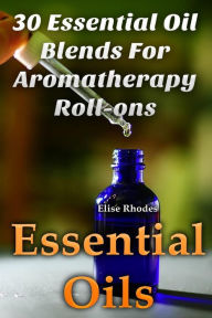 Essential Oils: 30 Essential Oil Blends For Aromatherapy Roll-ons Elise Rhodes Author
