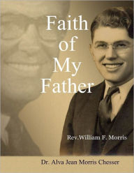 Faith of My Father: Rev. William F. Morris Dr. Alva Jean Morris Chesser Author