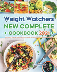 Weight Watchers New Complete Cookbook 2021: 200+ Quick and Easy WW SmartPoints Recipes to Transform Your Body and Lose Weight Keri Eichorn Author