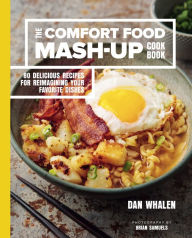 The Comfort Food Mash-Up Cookbook: 80 Delicious Recipes for Reimagining Your Favorite Dishes Dan Whalen Author