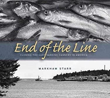 End of the Line : Closing the Last Sardine Cannery in America by Markham Starr