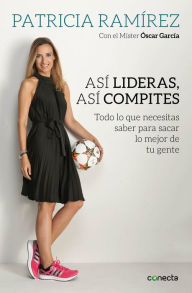 Así lideras, así compites: Todo lo que necesitas saber para sacar lo mejor de tu gente Patricia Ramírez Author