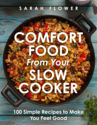 Comfort Food from Your Slow Cooker: 100 Simple Recipes to Make You Feel Good Sarah Flower Author