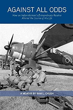 Against All Odds : How an Indian Airman's Extraordinary Resolve Altered the Course of His Life by Ram L. Chugh