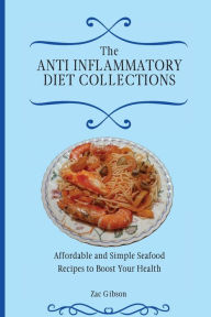 The Anti Inflammatory Diet Collections: Affordable and Simple Seafood Recipes to Boost Your Health Zac Gibson Author