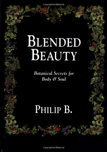 Blended Beauty : Botanical Secrets for Body and Soul by Philip, Berkovitz, Philip B.